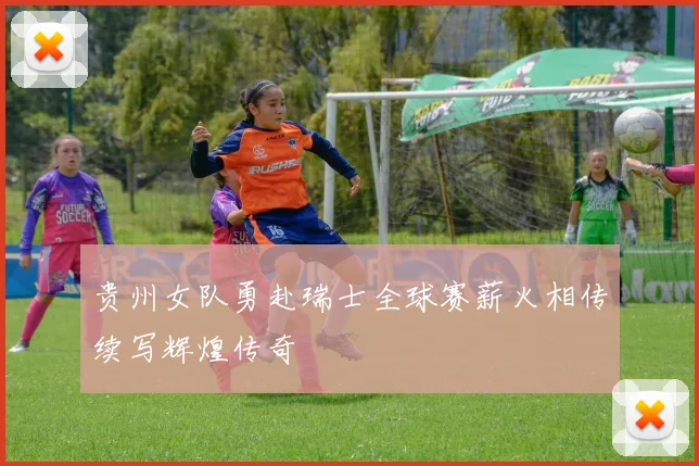 贵州女队勇赴瑞士全球赛薪火相传续写辉煌传奇
