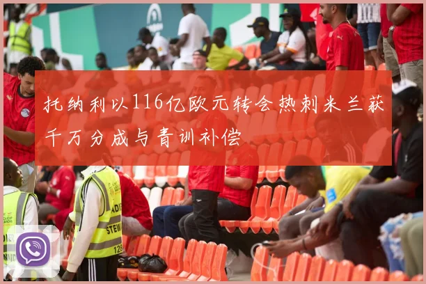 托纳利以116亿欧元转会热刺米兰获千万分成与青训补偿