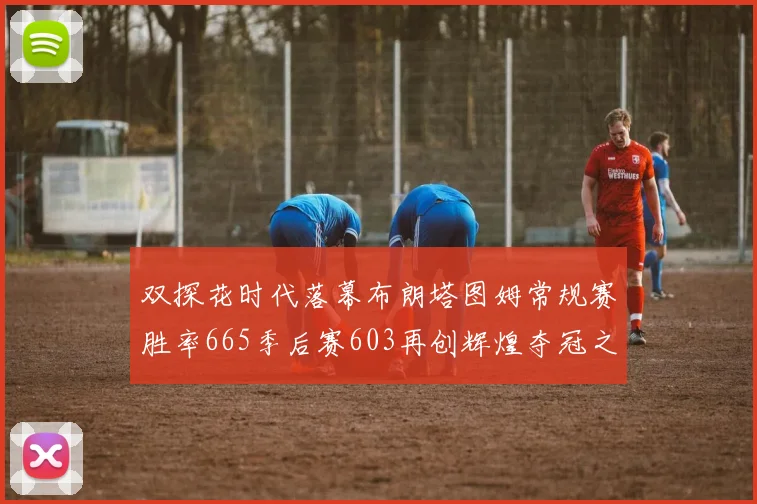双探花时代落幕布朗塔图姆常规赛胜率665季后赛603再创辉煌夺冠之路