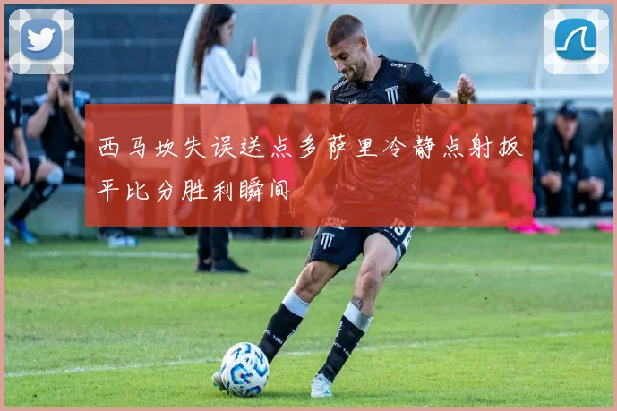 西马坎失误送点多萨里冷静点射扳平比分胜利瞬间