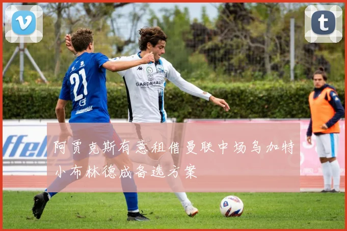 阿贾克斯有意租借曼联中场乌加特小布林德成备选方案
