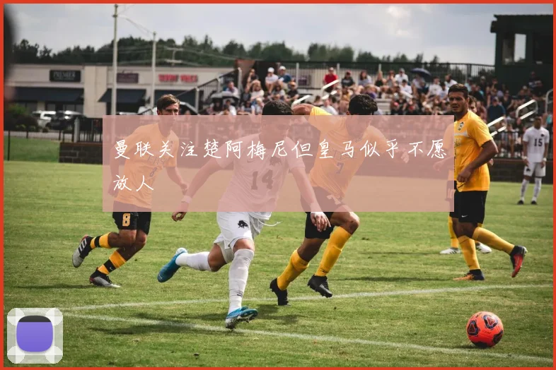 曼联关注楚阿梅尼但皇马似乎不愿放人
