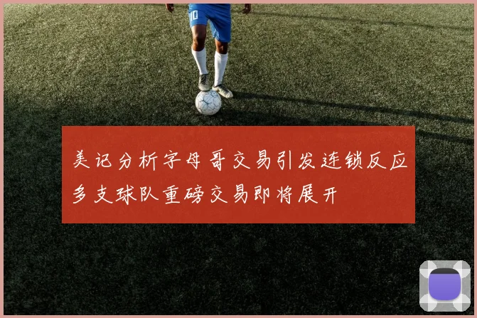 美记分析字母哥交易引发连锁反应多支球队重磅交易即将展开