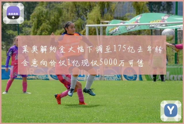 莱奥解约金大幅下调至175亿去年转会意向价仅1亿现仅5000万可售