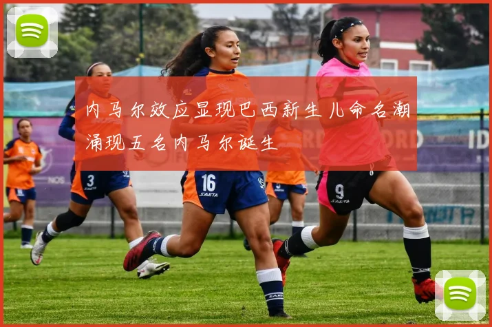 内马尔效应显现巴西新生儿命名潮涌现五名内马尔诞生