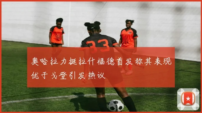 奥哈拉力挺拉什福德首发称其表现优于戈登引发热议