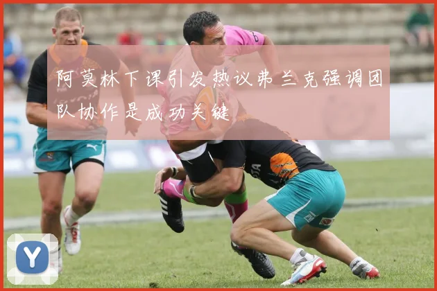 阿莫林下课引发热议弗兰克强调团队协作是成功关键