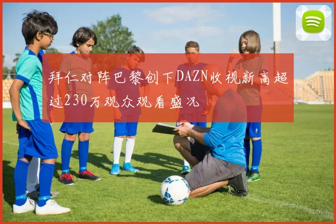 拜仁对阵巴黎创下DAZN收视新高超过230万观众观看盛况
