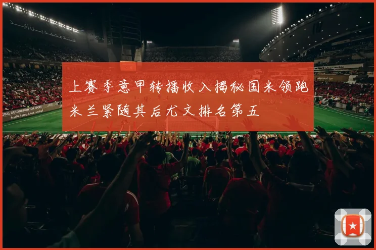 上赛季意甲转播收入揭秘国米领跑米兰紧随其后尤文排名第五