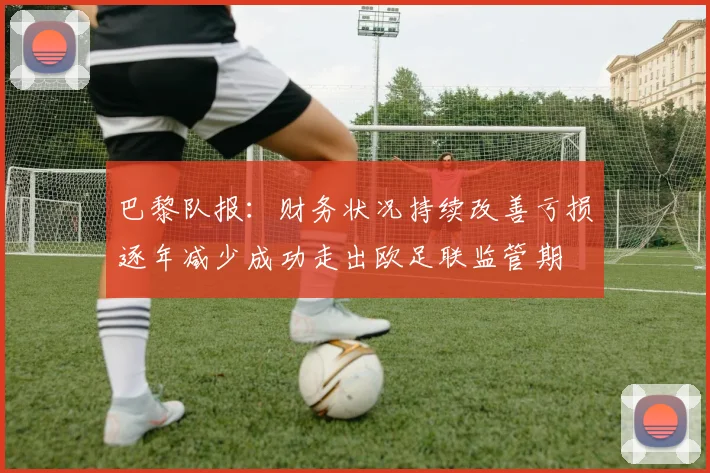 巴黎队报：财务状况持续改善亏损逐年减少成功走出欧足联监管期