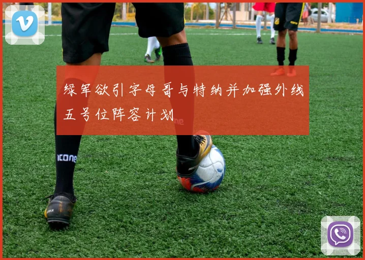 绿军欲引字母哥与特纳并加强外线五号位阵容计划