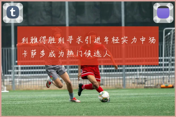 利雅得胜利寻求引进年轻实力中场卡萨多成为热门候选人