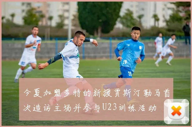 今夏加盟多特的新援贾斯汀勒马首次造访主场并参与U23训练活动