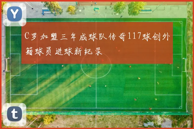 C罗加盟三年成球队传奇117球创外籍球员进球新纪录