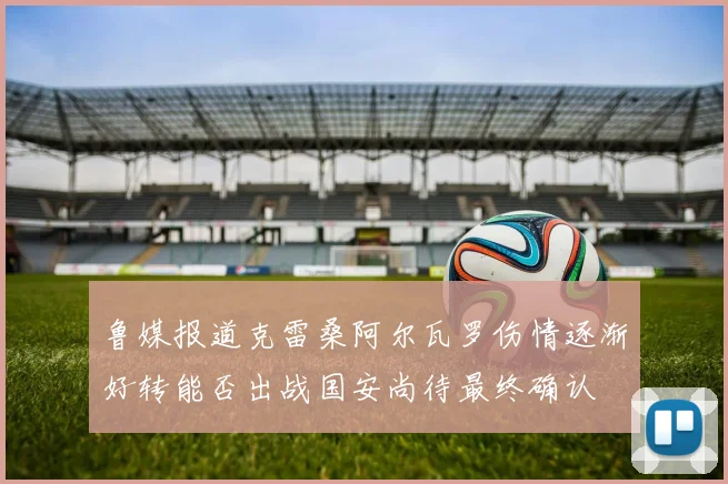 鲁媒报道克雷桑阿尔瓦罗伤情逐渐好转能否出战国安尚待最终确认