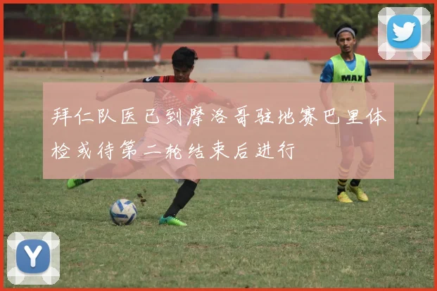 拜仁队医已到摩洛哥驻地赛巴里体检或待第二轮结束后进行
