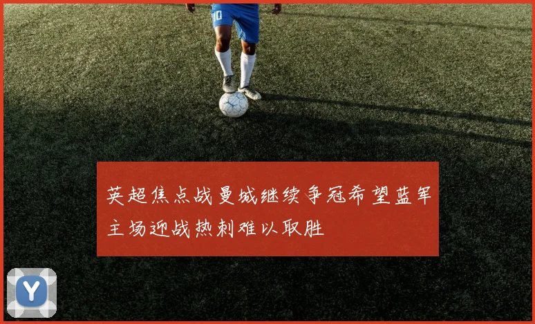 英超焦点战曼城继续争冠希望蓝军主场迎战热刺难以取胜