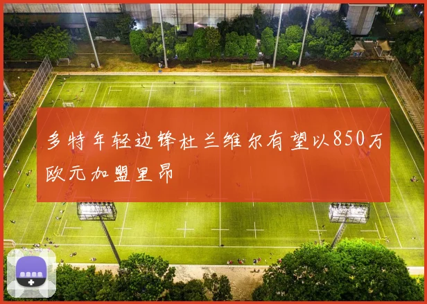 多特年轻边锋杜兰维尔有望以850万欧元加盟里昂