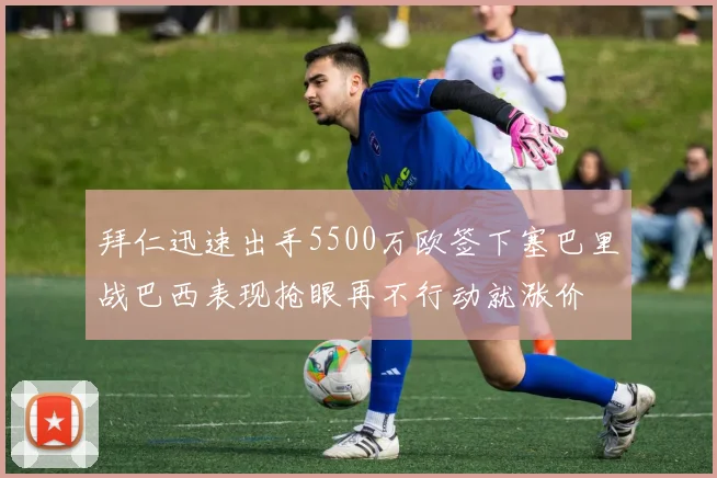 拜仁迅速出手5500万欧签下塞巴里战巴西表现抢眼再不行动就涨价