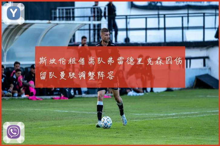 斯坎伦租借离队弗雷德里克森因伤留队曼联调整阵容