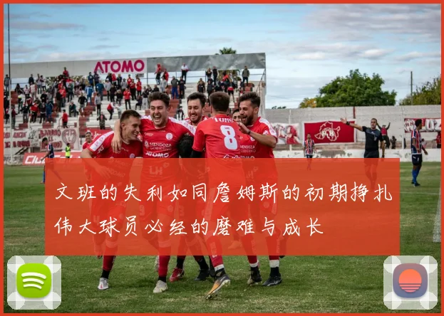 文班的失利如同詹姆斯的初期挣扎伟大球员必经的磨难与成长