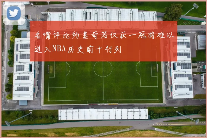 名嘴评论约基奇若仅获一冠将难以进入NBA历史前十行列