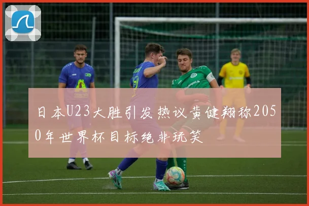 日本U23大胜引发热议黄健翔称2050年世界杯目标绝非玩笑